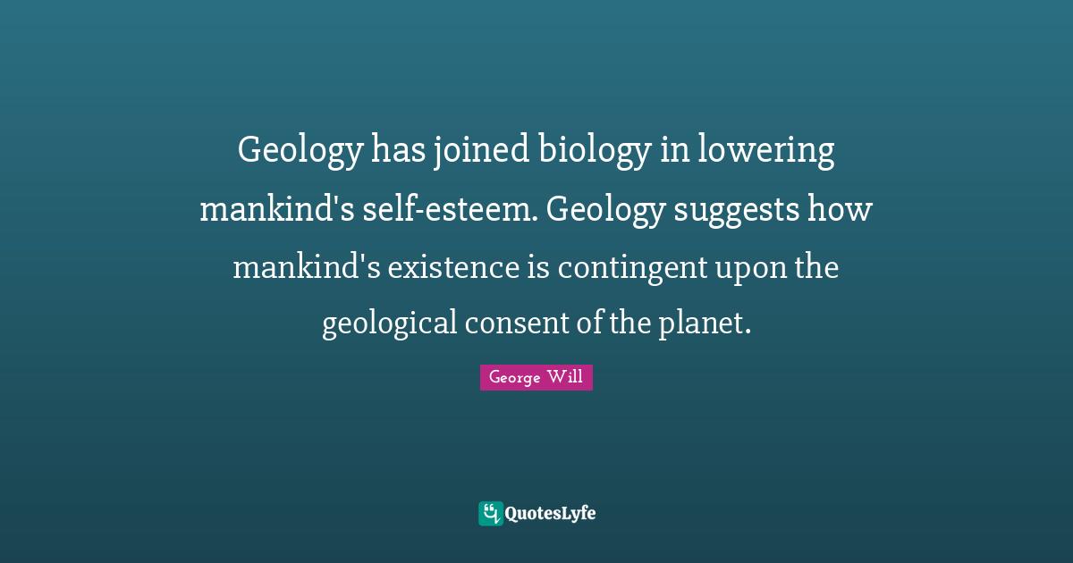 Geology has joined biology in lowering mankind's self-esteem. Geology suggests how mankind's existence is contingent upon the geological consent of the planet.