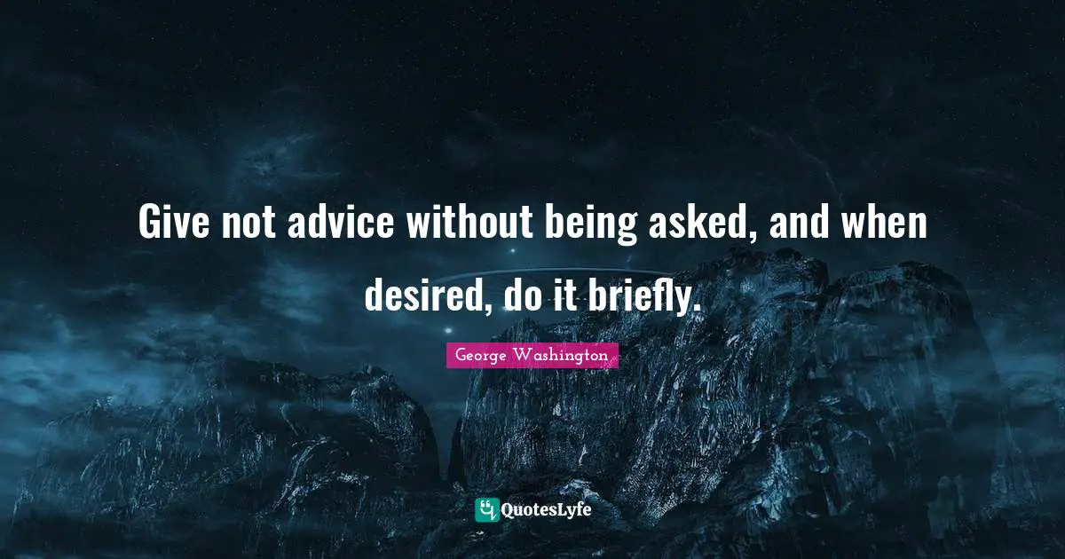 Give not advice without being asked, and when desired, do it briefly.