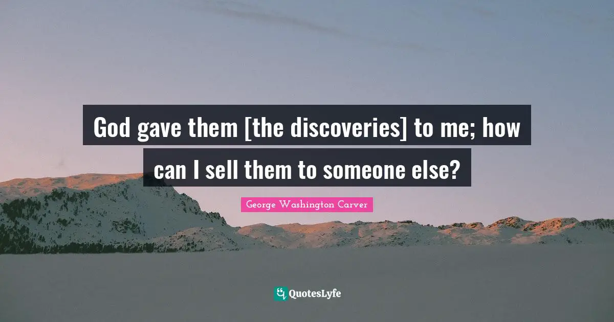 George Washington Carver Quotes: "God gave them [the discoveries] to me; how can I sell them to someone else?"