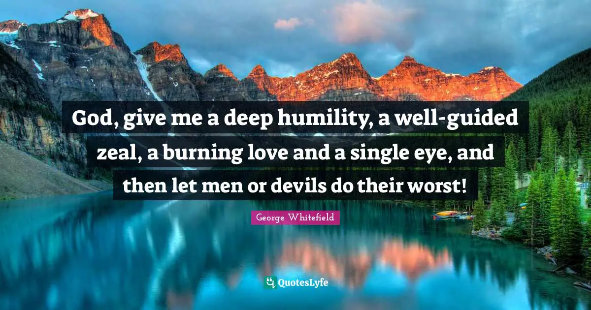 George Whitefield Quotes: "God, give me a deep humility, a well-guided zeal, a burning love and a single eye, and then let men or devils do their worst!"
