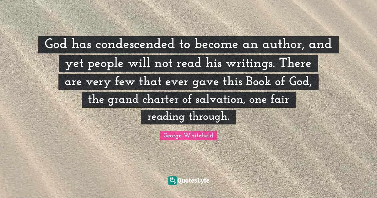 Charter Quotes: "God has condescended to become an author, and yet people will not read his writings. There are very few that ever gave this Book of God, the grand charter of salvation, one fair reading through."