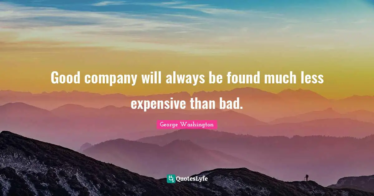 Good company will always be found much less expensive than bad.