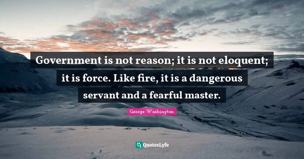 Eloquent Quotes: "Government is not reason; it is not eloquent; it is force. Like fire, it is a dangerous servant and a fearful master."