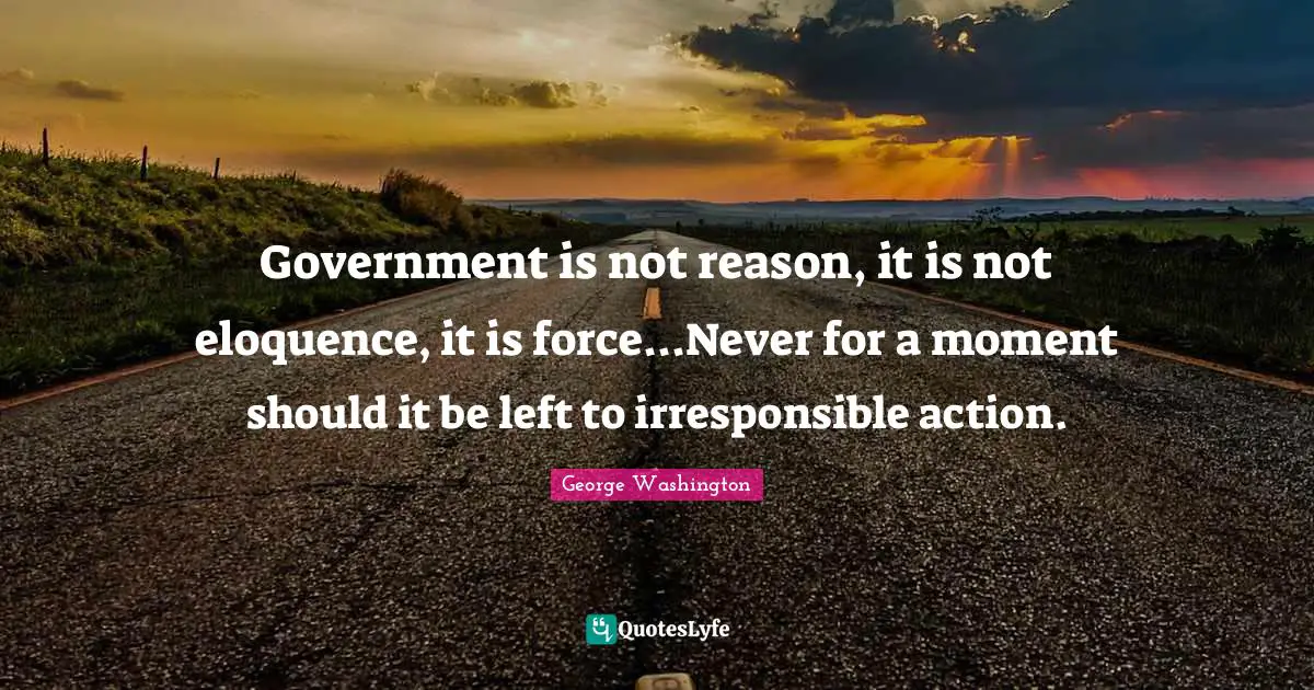Government is not reason, it is not eloquence, it is force...Never for a moment should it be left to irresponsible action.