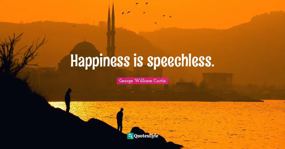 George William Curtis Quotes: "Happiness is speechless."