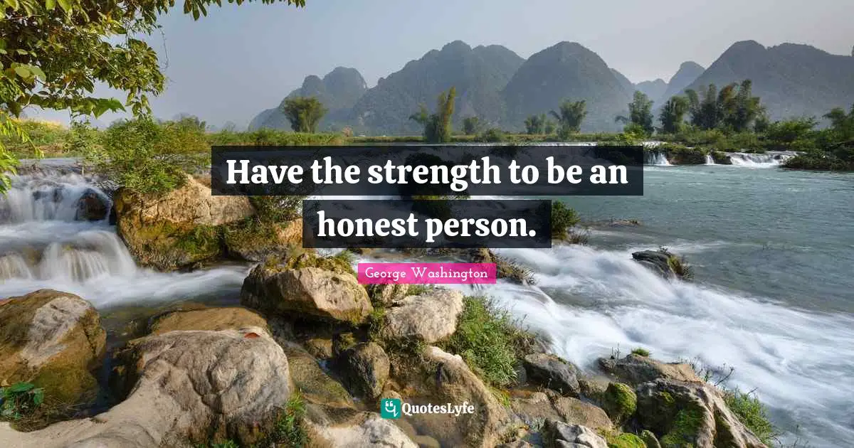 Have the strength to be an honest person.