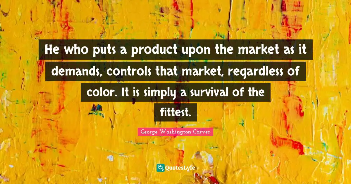 George Washington Carver Quotes: "He who puts a product upon the market as it demands, controls that market, regardless of color. It is simply a survival of the fittest."