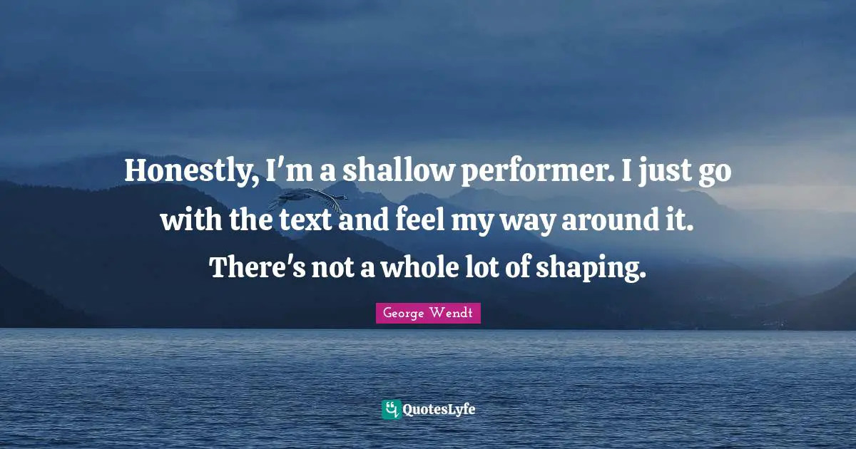 Honestly, I'm a shallow performer. I just go with the text and feel my way around it. There's not a whole lot of shaping.