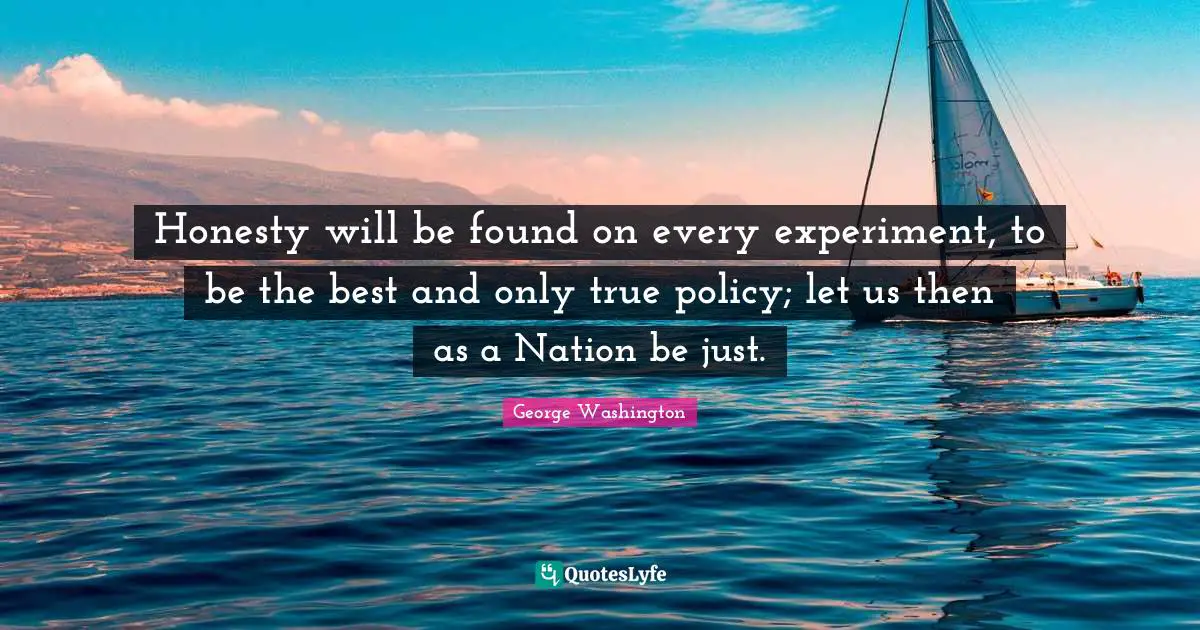 Honesty will be found on every experiment, to be the best and only true policy; let us then as a Nation be just.