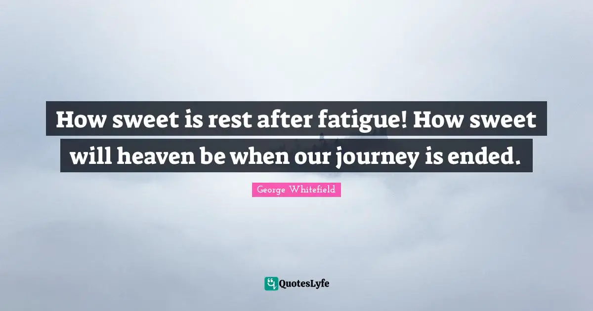 Blessing Quotes: "How sweet is rest after fatigue! How sweet will heaven be when our journey is ended."