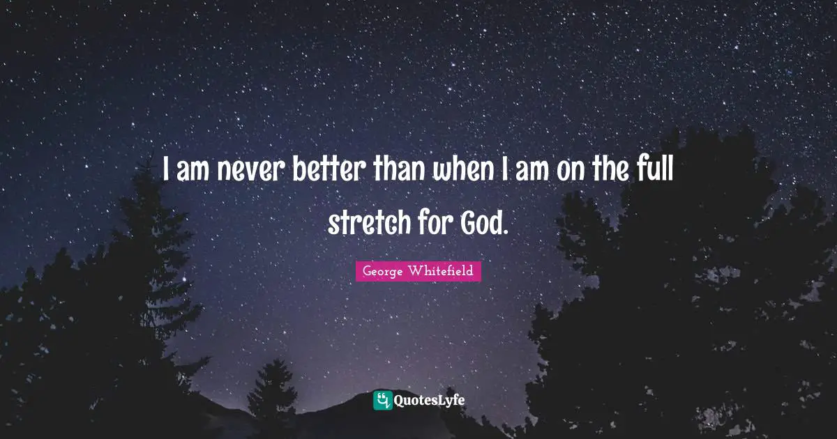 I am never better than when I am on the full stretch for God.