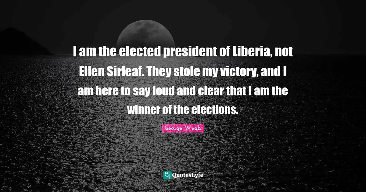 I am the elected president of Liberia, not Ellen Sirleaf. They stole my victory, and I am here to say loud and clear that I am the winner of the elections.