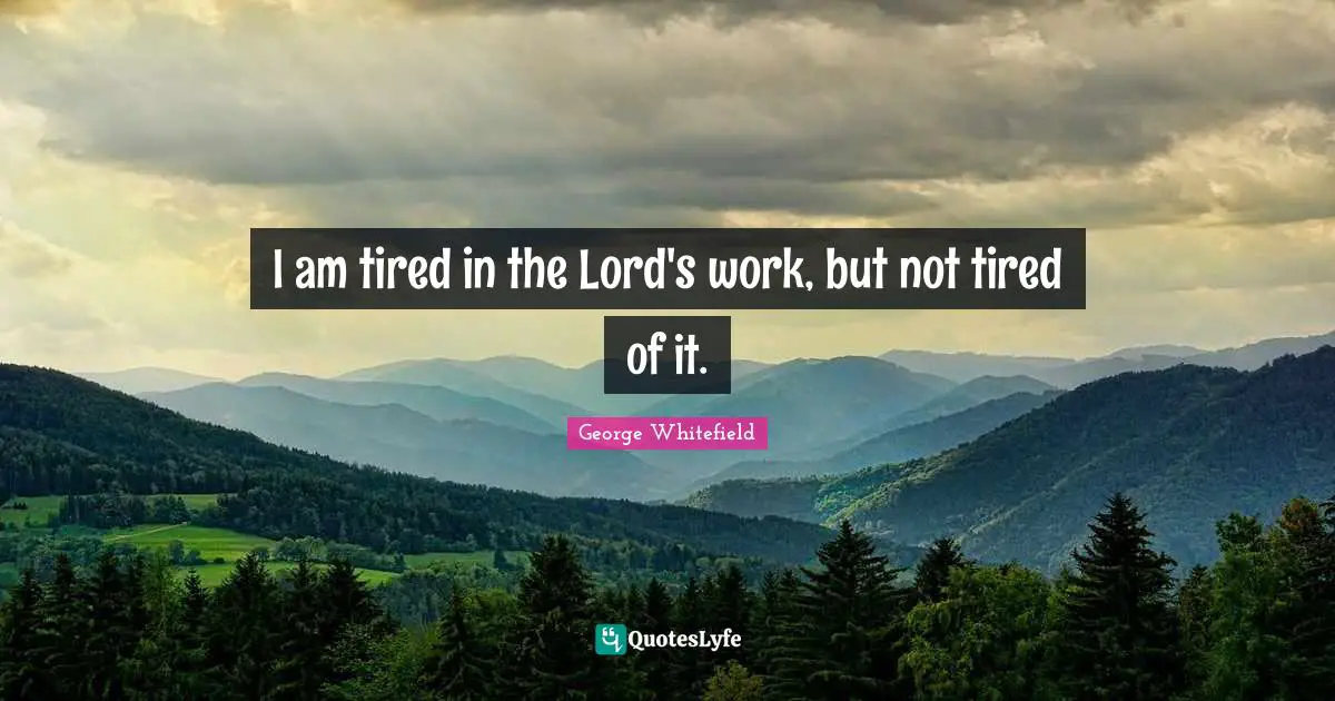 I am tired in the Lord's work, but not tired of it.