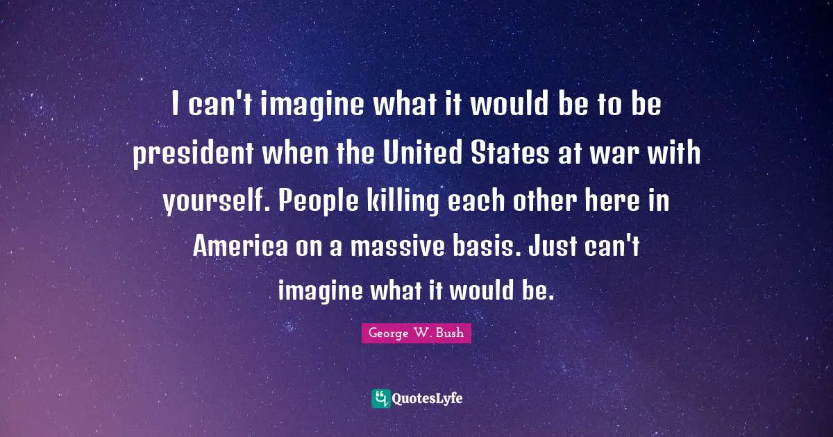 I can't imagine what it would be to be president when the United States at war with yourself. People killing each other here in America on a massive basis. Just can't imagine what it would be.