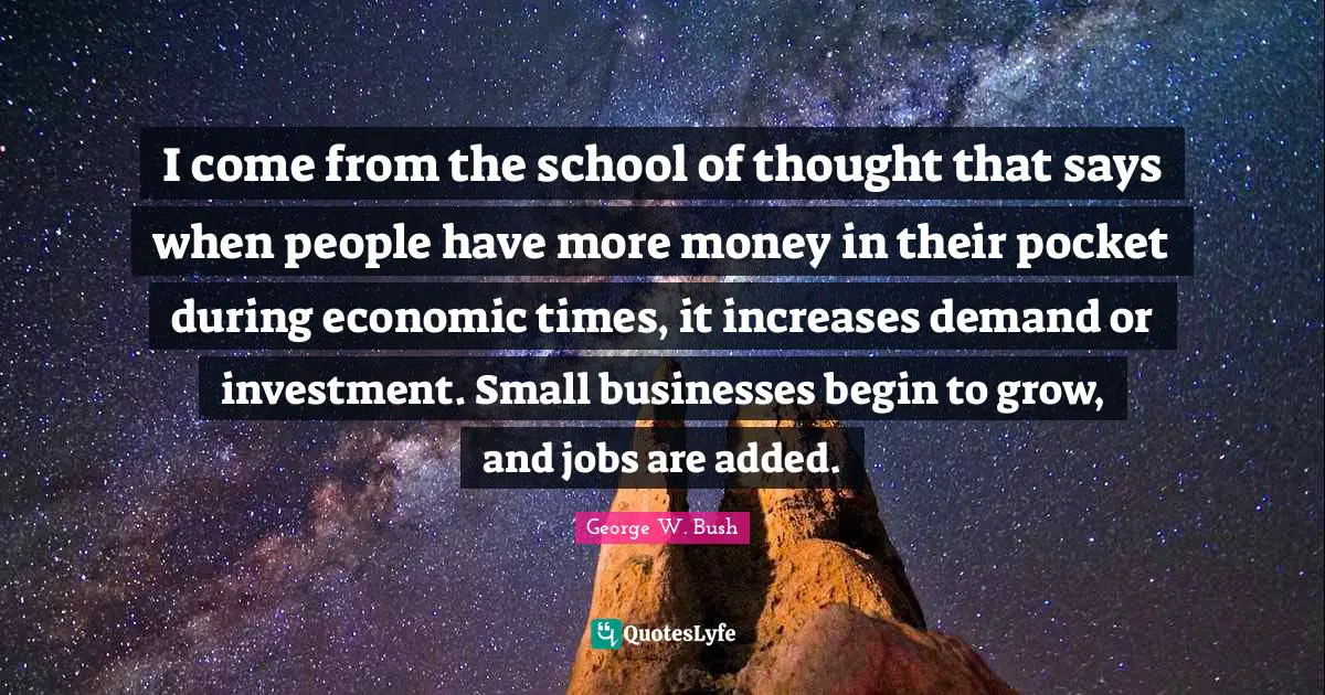 I come from the school of thought that says when people have more money in their pocket during economic times, it increases demand or investment. Small businesses begin to grow, and jobs are added.