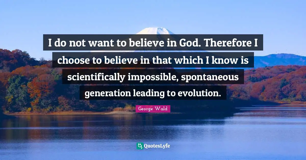 I do not want to believe in God. Therefore I choose to believe in that which I know is scientifically impossible, spontaneous generation leading to evolution.