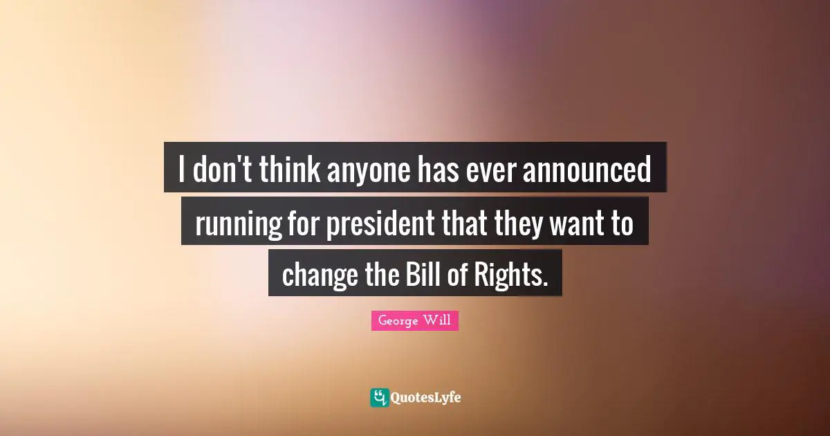 I don't think anyone has ever announced running for president that they want to change the Bill of Rights.