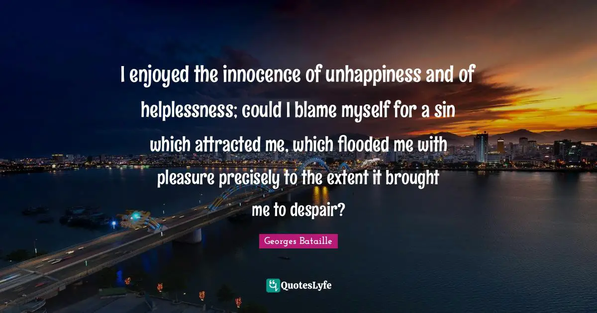 I enjoyed the innocence of unhappiness and of helplessness; could I blame myself for a sin which attracted me, which flooded me with pleasure precisely to the extent it brought me to despair?
