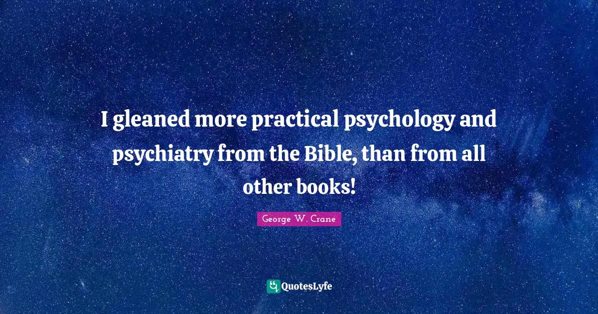 I gleaned more practical psychology and psychiatry from the Bible, than from all other books!