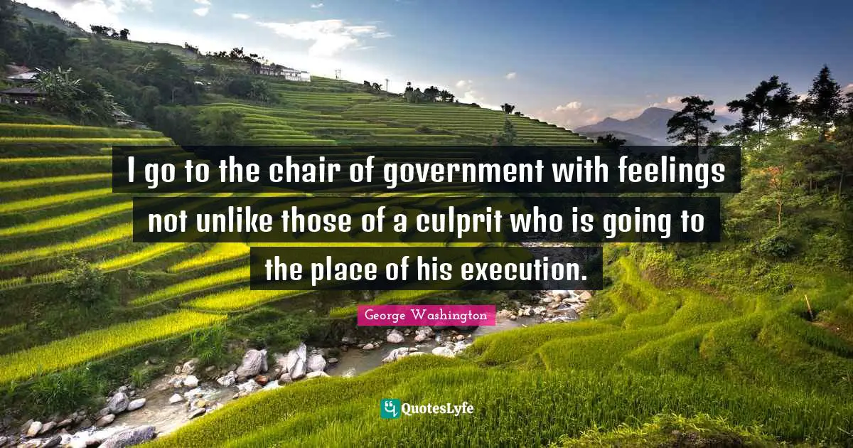 I go to the chair of government with feelings not unlike those of a culprit who is going to the place of his execution.