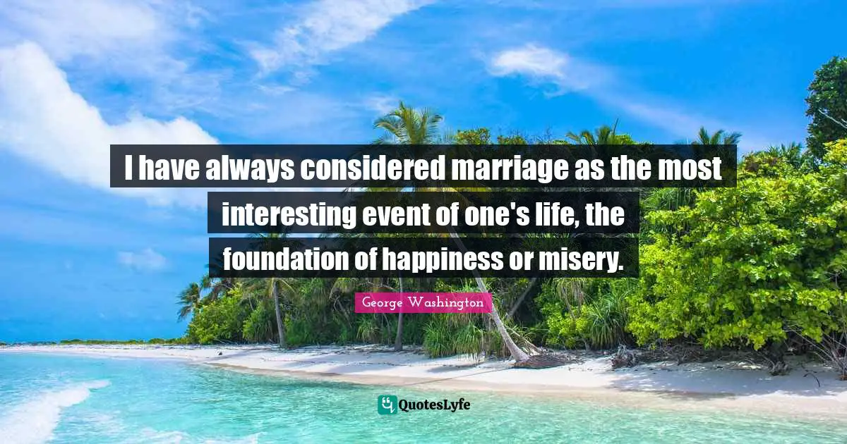 I have always considered marriage as the most interesting event of one's life, the foundation of happiness or misery.
