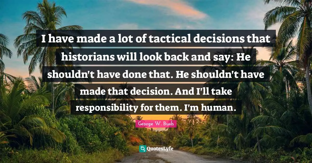 I have made a lot of tactical decisions that historians will look back and say: He shouldn't have done that. He shouldn't have made that decision. And I'll take responsibility for them. I'm human.