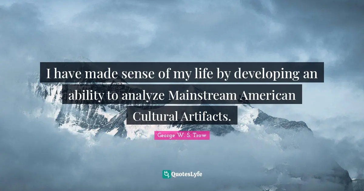 Artifacts Quotes: "I have made sense of my life by developing an ability to analyze Mainstream American Cultural Artifacts."