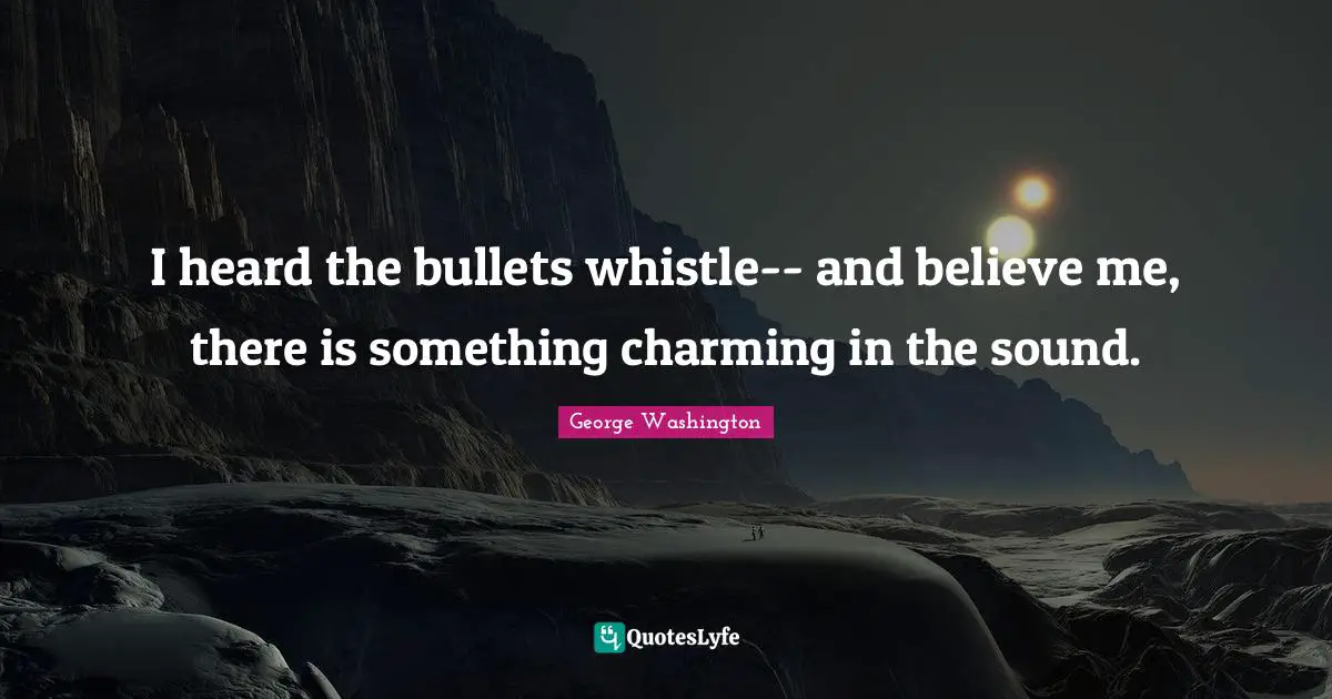 I heard the bullets whistle-- and believe me, there is something charming in the sound.