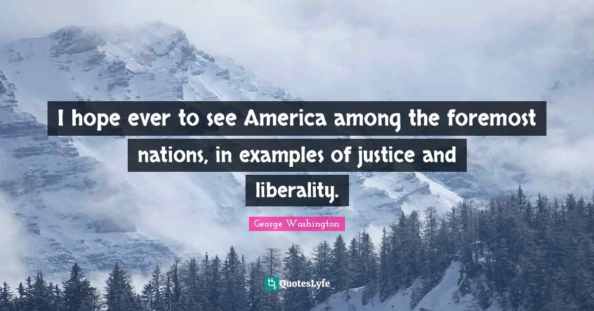 Liberality Quotes: "I hope ever to see America among the foremost nations, in examples of justice and liberality."