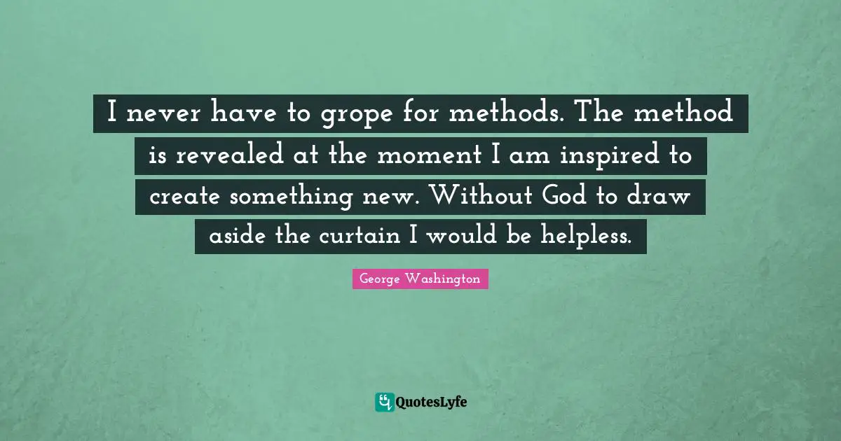 I never have to grope for methods. The method is revealed at the moment I am inspired to create something new. Without God to draw aside the curtain I would be helpless.