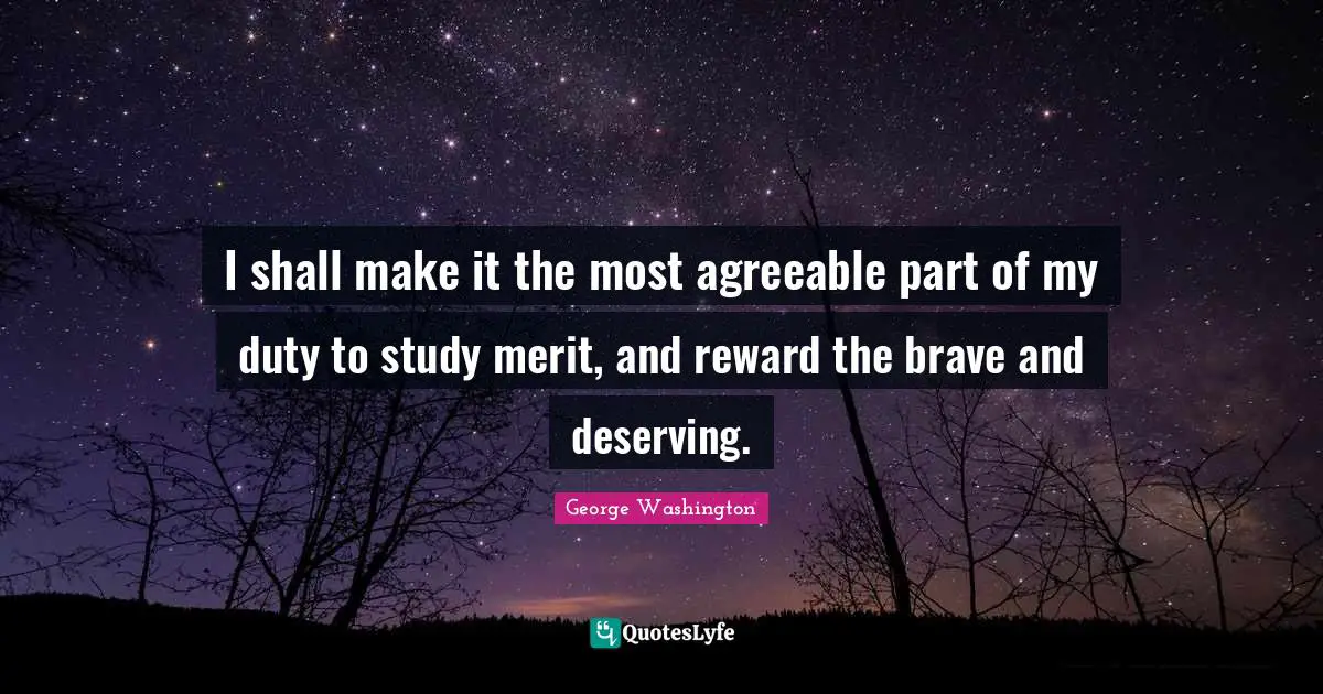 I shall make it the most agreeable part of my duty to study merit, and reward the brave and deserving.
