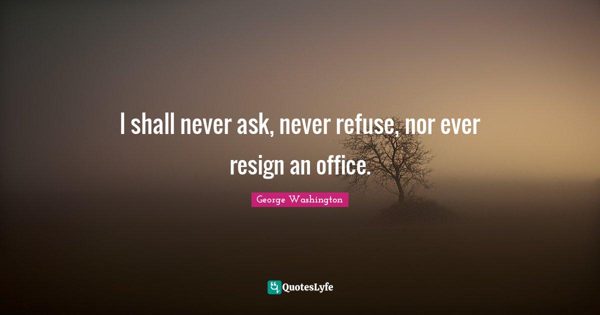 I shall never ask, never refuse, nor ever resign an office.