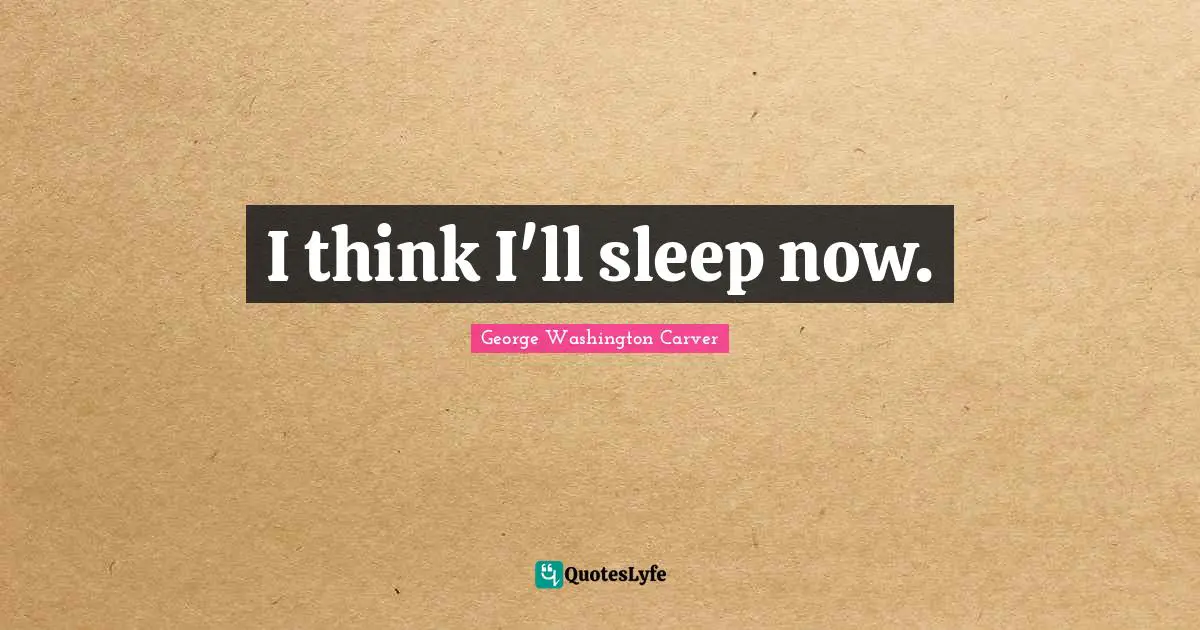 George Washington Carver Quotes: "I think I'll sleep now."