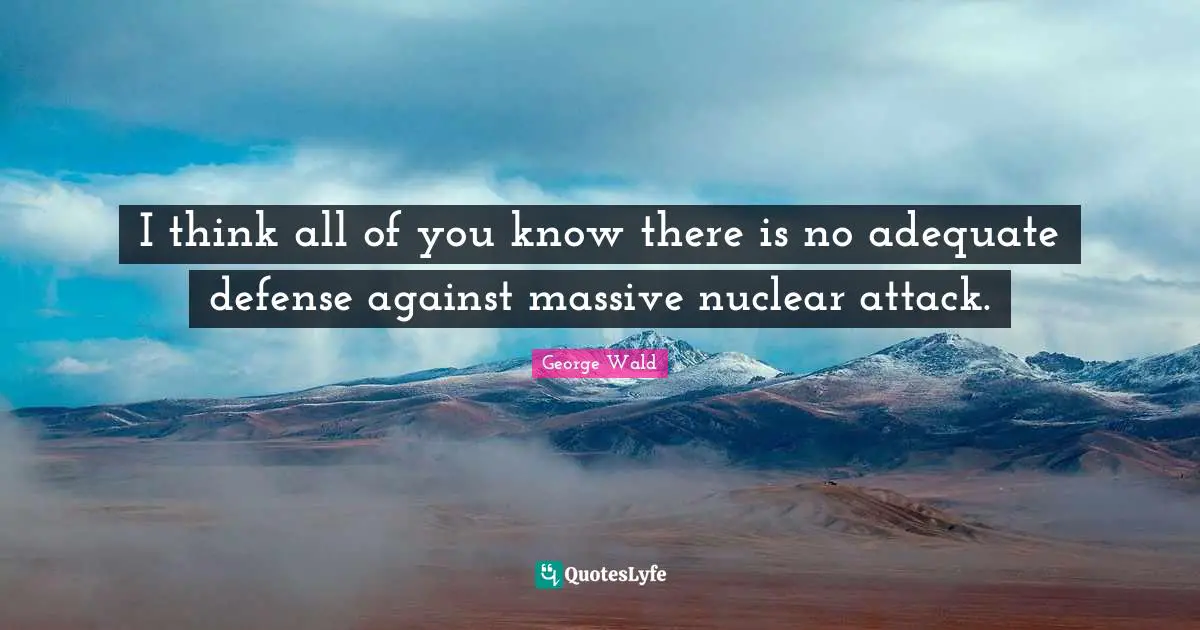 I think all of you know there is no adequate defense against massive nuclear attack.