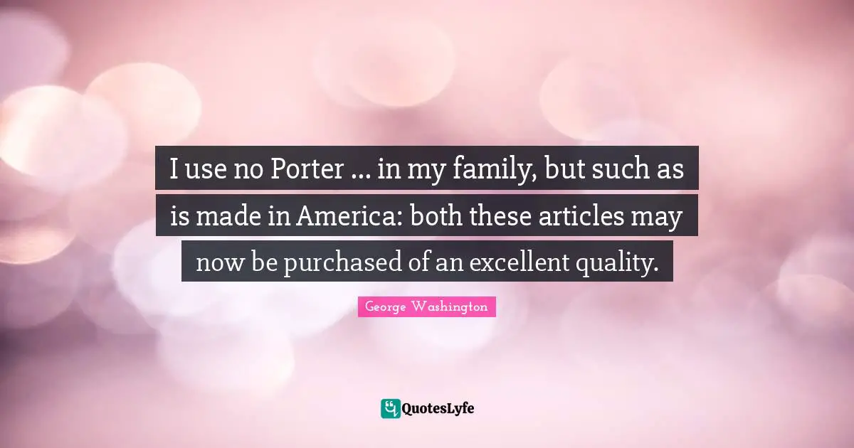 I use no Porter ... in my family, but such as is made in America: both these articles may now be purchased of an excellent quality.
