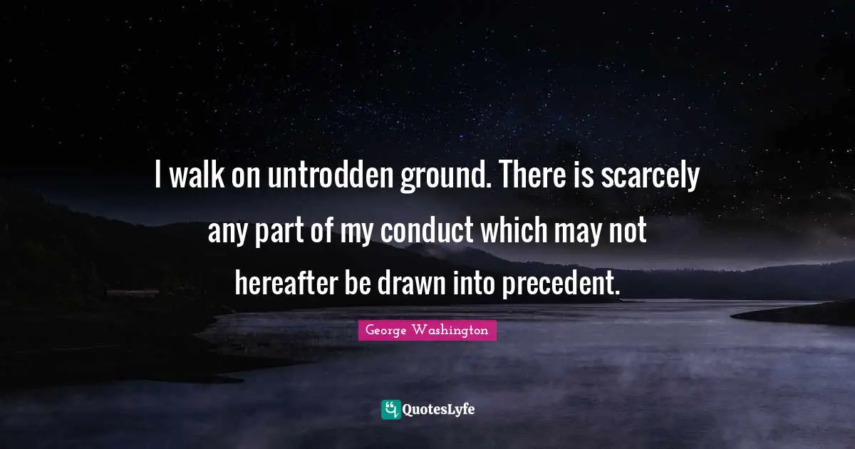 I walk on untrodden ground. There is scarcely any part of my conduct which may not hereafter be drawn into precedent.