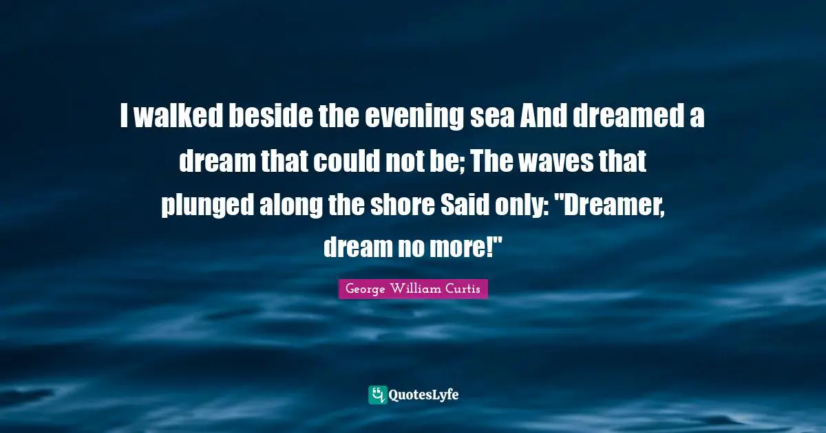 Shore Quotes: "I walked beside the evening sea And dreamed a dream that could not be; The waves that plunged along the shore Said only: "Dreamer, dream no more!""