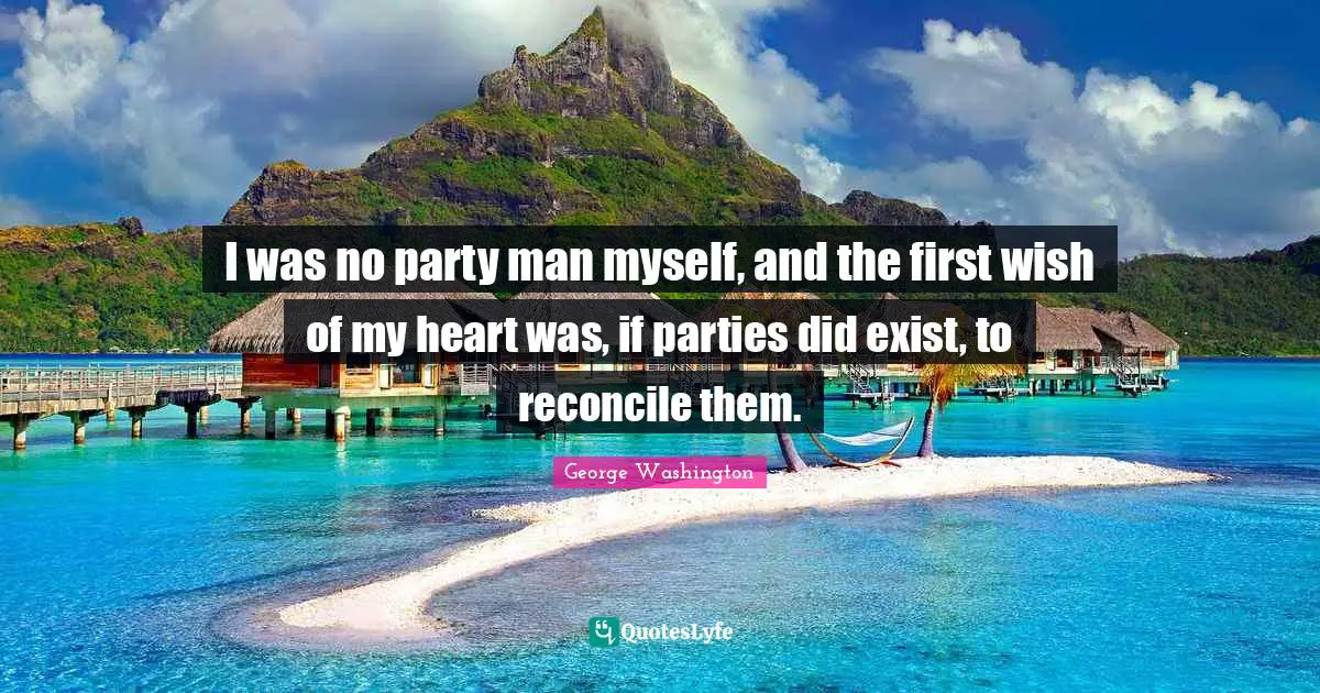 I was no party man myself, and the first wish of my heart was, if parties did exist, to reconcile them.