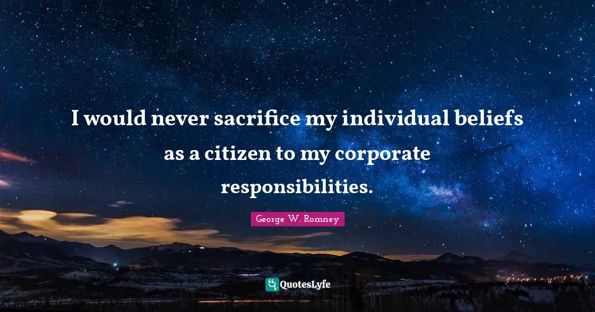 I would never sacrifice my individual beliefs as a citizen to my corporate responsibilities.