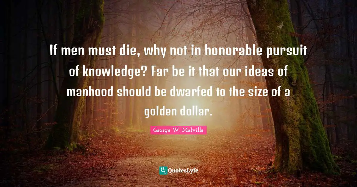 If men must die, why not in honorable pursuit of knowledge? Far be it that our ideas of manhood should be dwarfed to the size of a golden dollar.