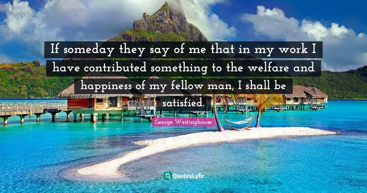 Someday Quotes: "If someday they say of me that in my work I have contributed something to the welfare and happiness of my fellow man, I shall be satisfied."