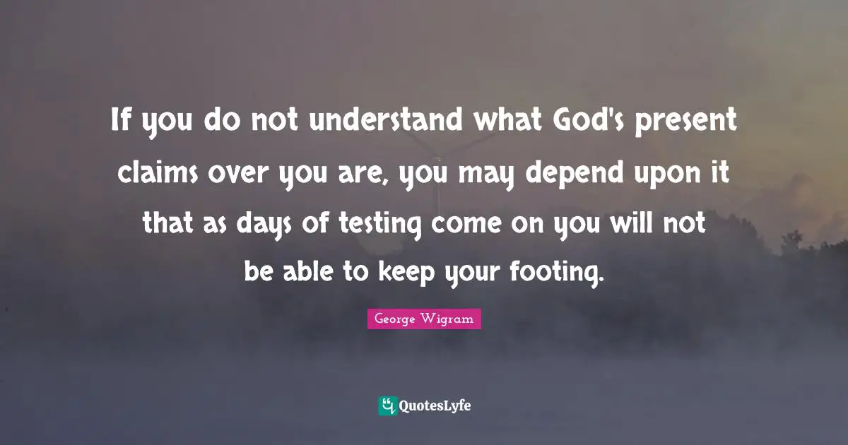 If you do not understand what God's present claims over you are, you may depend upon it that as days of testing come on you will not be able to keep your footing.