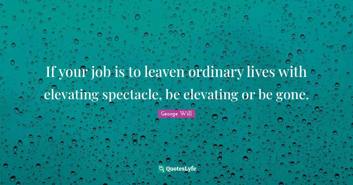Elevating Quotes: "If your job is to leaven ordinary lives with elevating spectacle, be elevating or be gone."