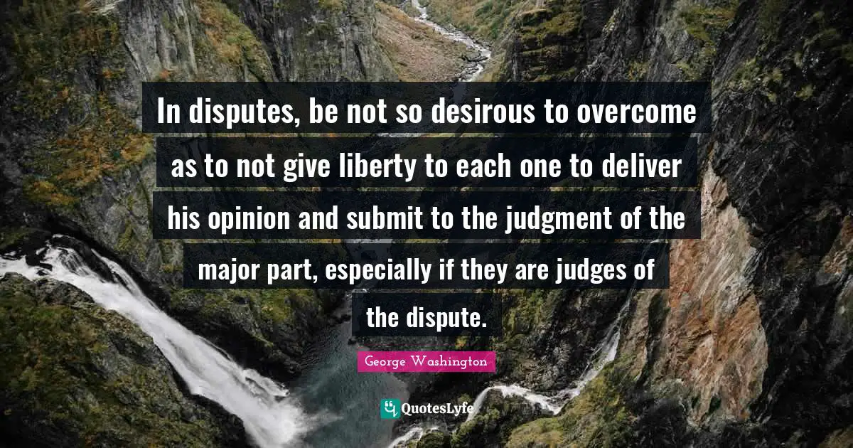 In disputes, be not so desirous to overcome as to not give liberty to each one to deliver his opinion and submit to the judgment of the major part, especially if they are judges of the dispute.
