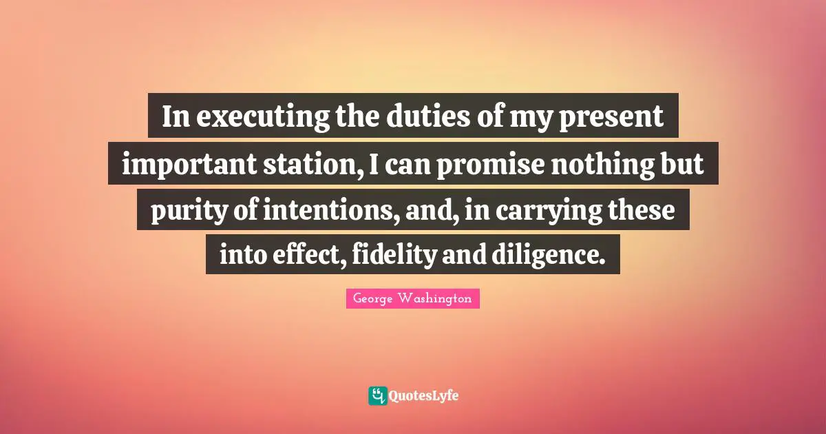 In executing the duties of my present important station, I can promise nothing but purity of intentions, and, in carrying these into effect, fidelity and diligence.