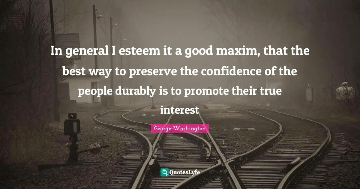 In general I esteem it a good maxim, that the best way to preserve the confidence of the people durably is to promote their true interest
