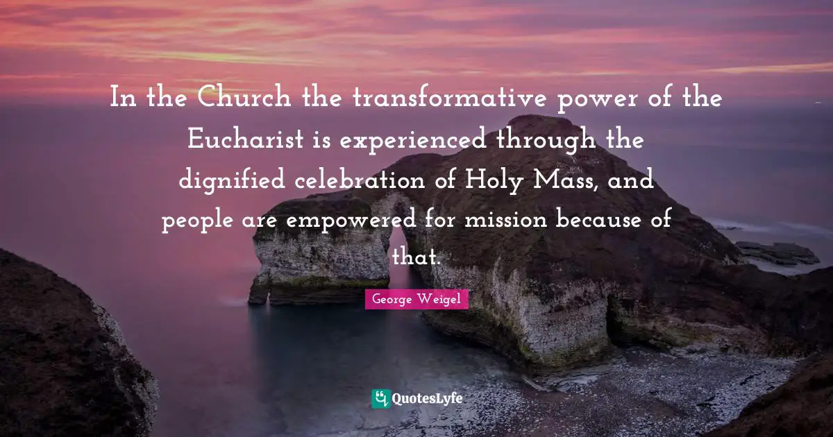 In the Church the transformative power of the Eucharist is experienced through the dignified celebration of Holy Mass, and people are empowered for mission because of that.