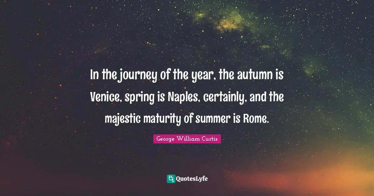 George William Curtis Quotes: "In the journey of the year, the autumn is Venice, spring is Naples, certainly, and the majestic maturity of summer is Rome."
