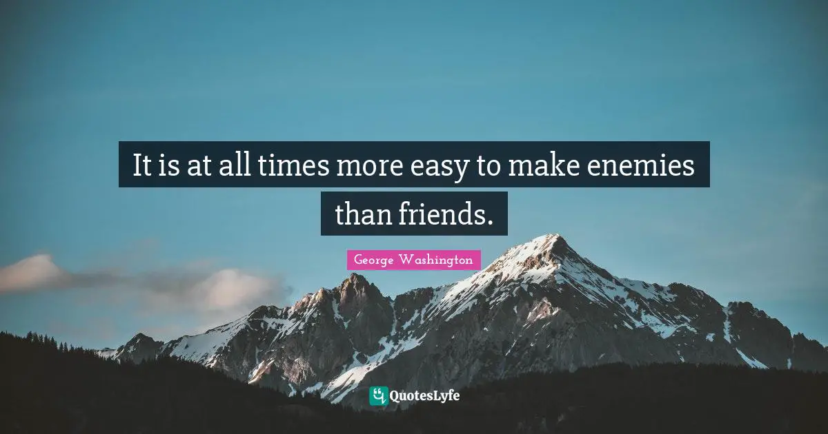 It is at all times more easy to make enemies than friends.