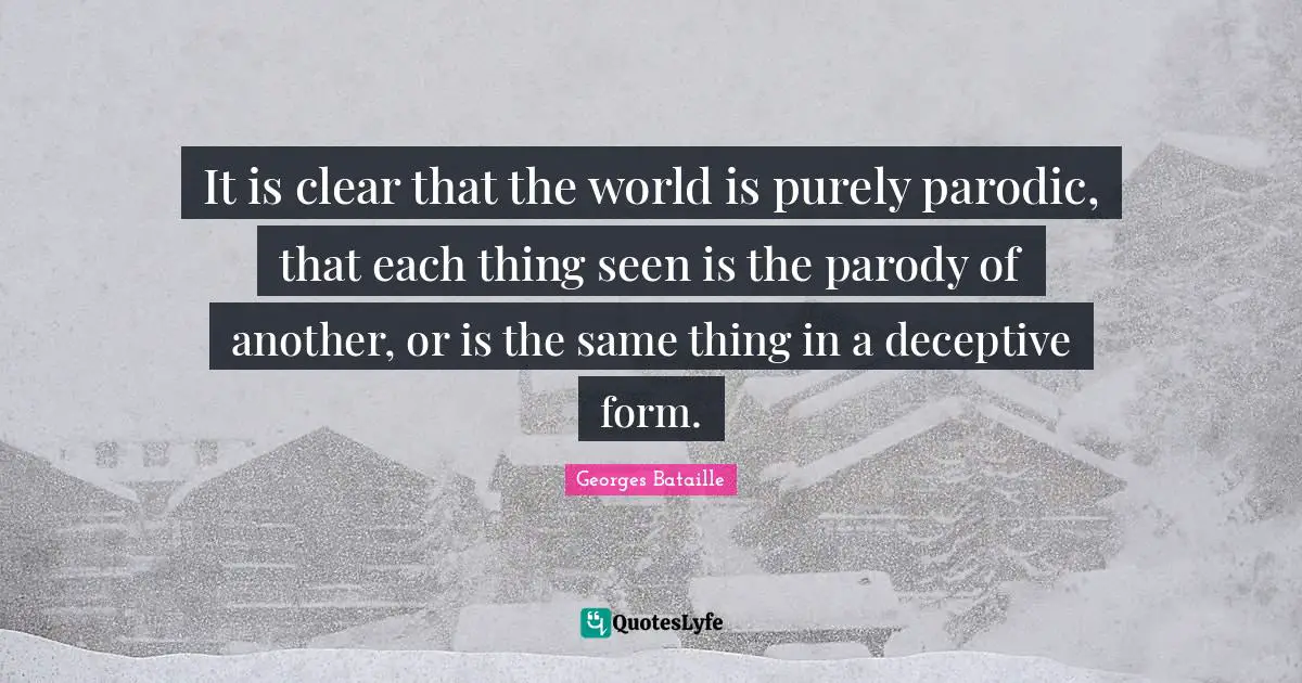 It is clear that the world is purely parodic, that each thing seen is the parody of another, or is the same thing in a deceptive form.
